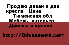 Продаю диван и два кресла › Цена ­ 18 000 - Тюменская обл. Мебель, интерьер » Диваны и кресла   